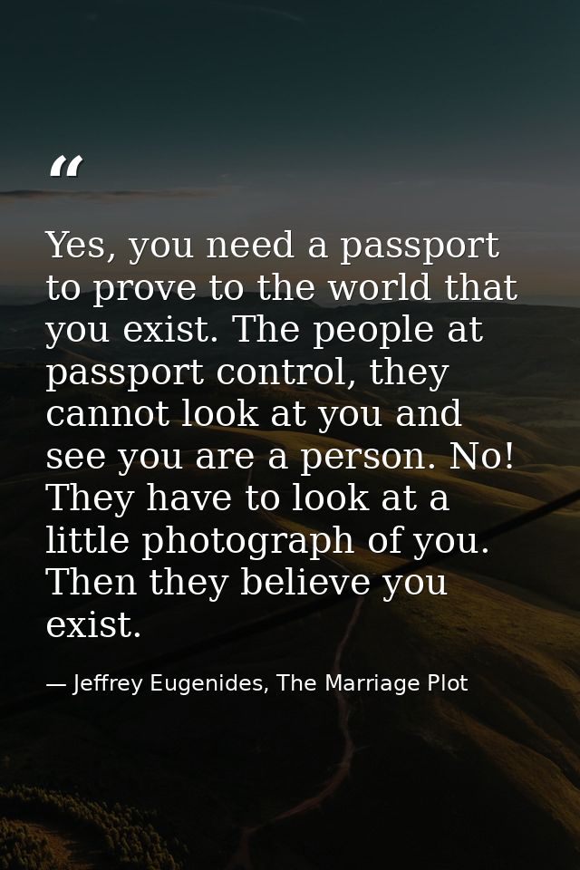 Yes, you need a passport to prove to the world that you exist. The people at passport control, they cannot look at you a — Jeffrey Eugenides, The Marriage Plot