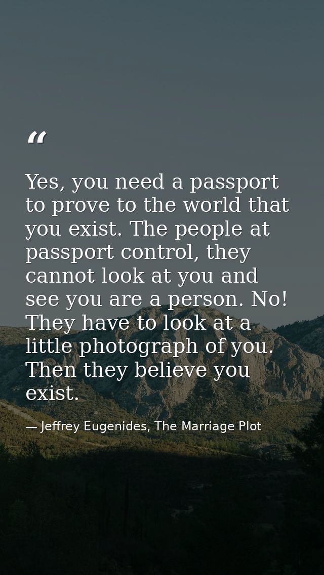 Yes, you need a passport to prove to the world that you exist. The people at passport control, they cannot look at you a — Jeffrey Eugenides, The Marriage Plot