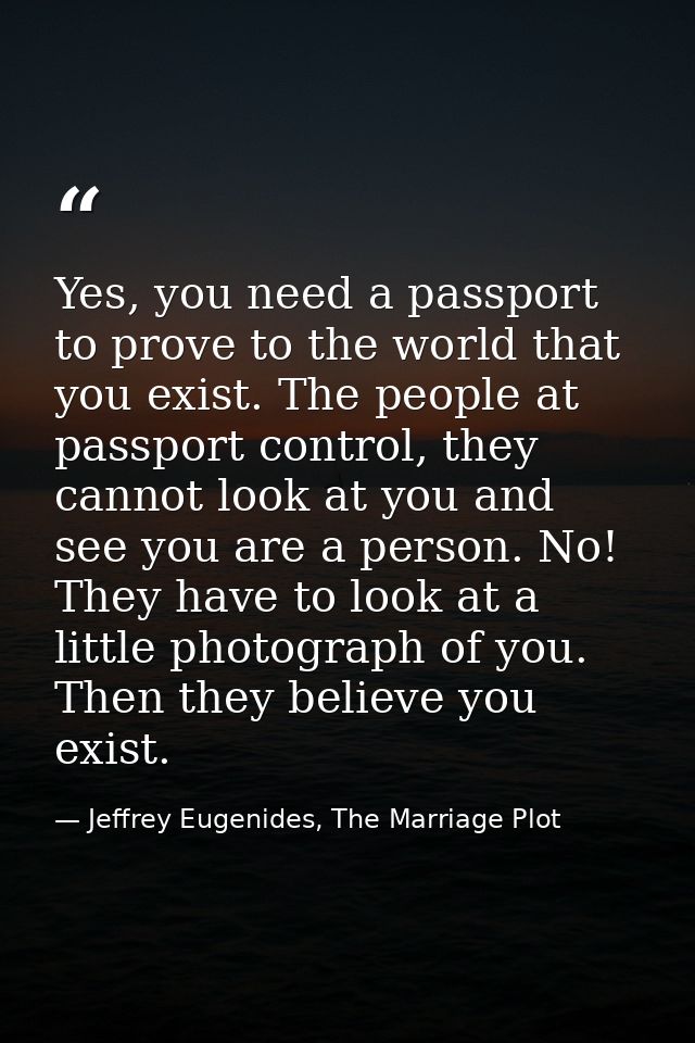 Yes, you need a passport to prove to the world that you exist. The people at passport control, they cannot look at you a — Jeffrey Eugenides, The Marriage Plot