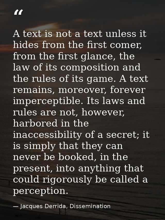 A text is not a text unless it hides from the first comer, from the first glance, the law of its composition and the rul — Jacques Derrida, Dissemination