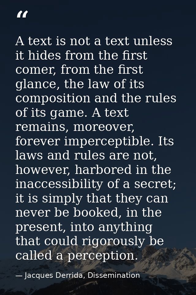 A text is not a text unless it hides from the first comer, from the first glance, the law of its composition and the rul — Jacques Derrida, Dissemination