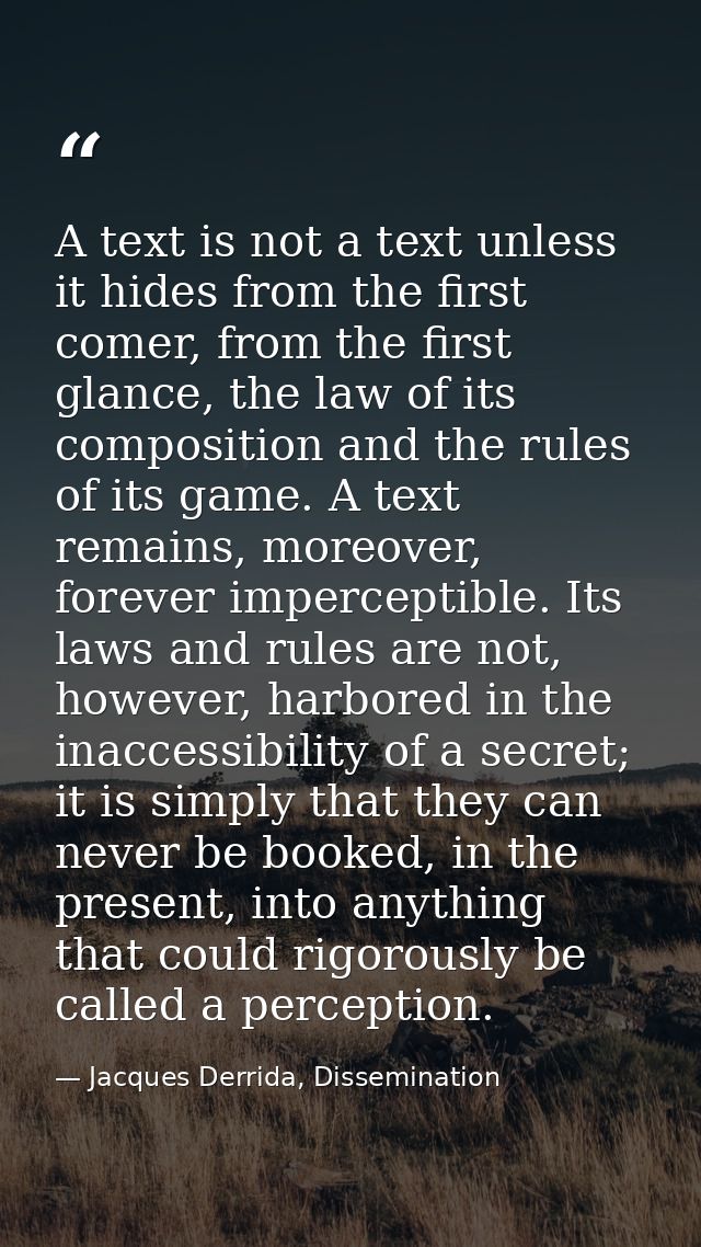 A text is not a text unless it hides from the first comer, from the first glance, the law of its composition and the rul — Jacques Derrida, Dissemination