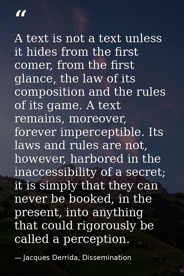 A text is not a text unless it hides from the first comer, from the first glance, the law of its composition and the rul — Jacques Derrida, Dissemination