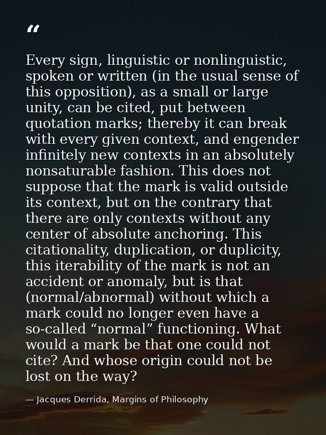 Every sign, linguistic or nonlinguistic, spoken or written (in the usual sense of this opposition), as a small or large  — Jacques Derrida, Margins of Philosophy