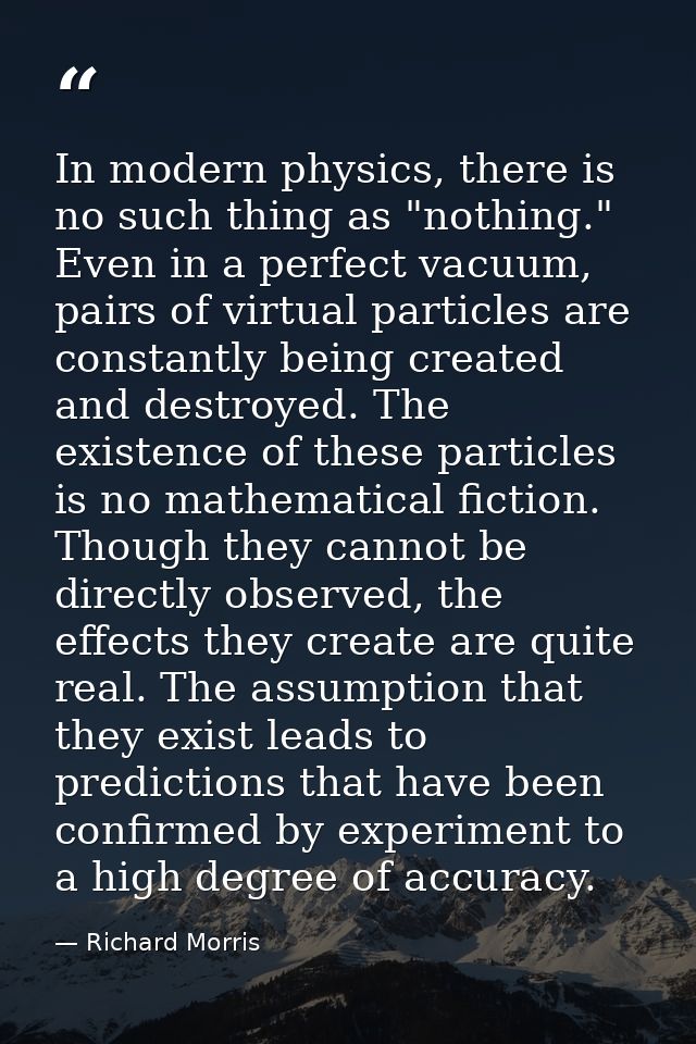 ‎In modern physics, there is no such thing as "nothing." Even in a perfect vacuum, pairs of virtual particles are consta — Richard Morris