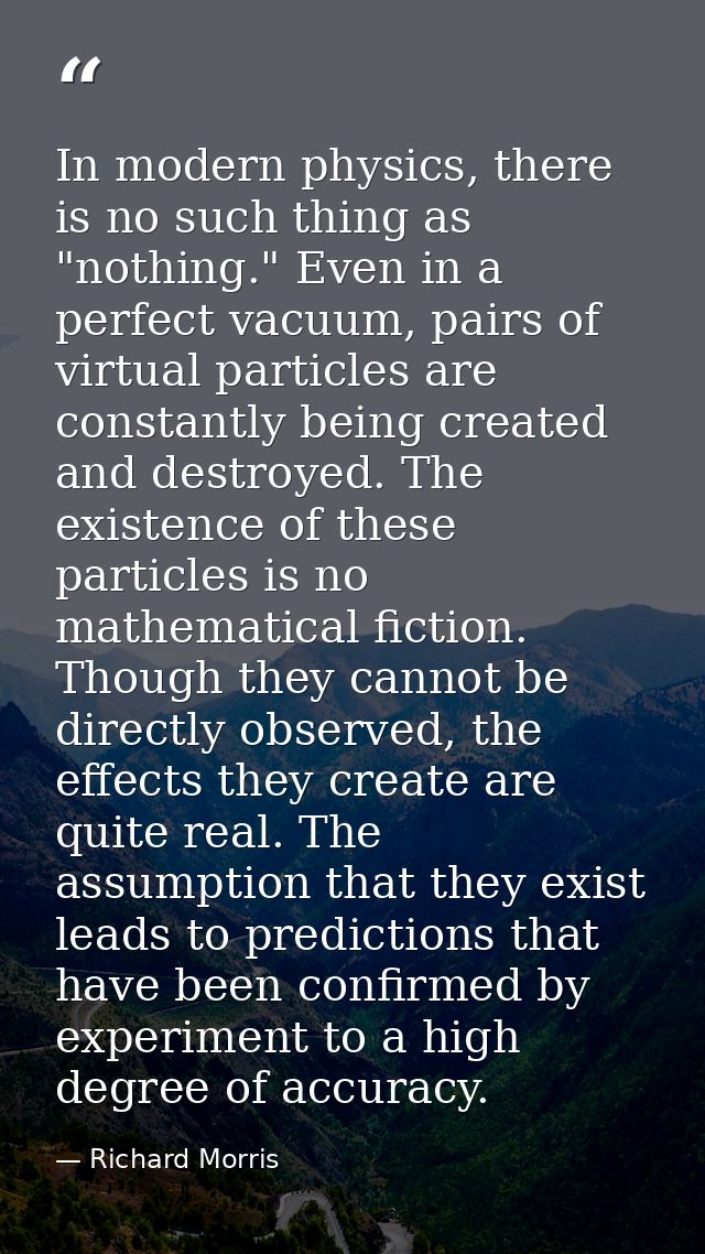 ‎In modern physics, there is no such thing as "nothing." Even in a perfect vacuum, pairs of virtual particles are consta — Richard Morris