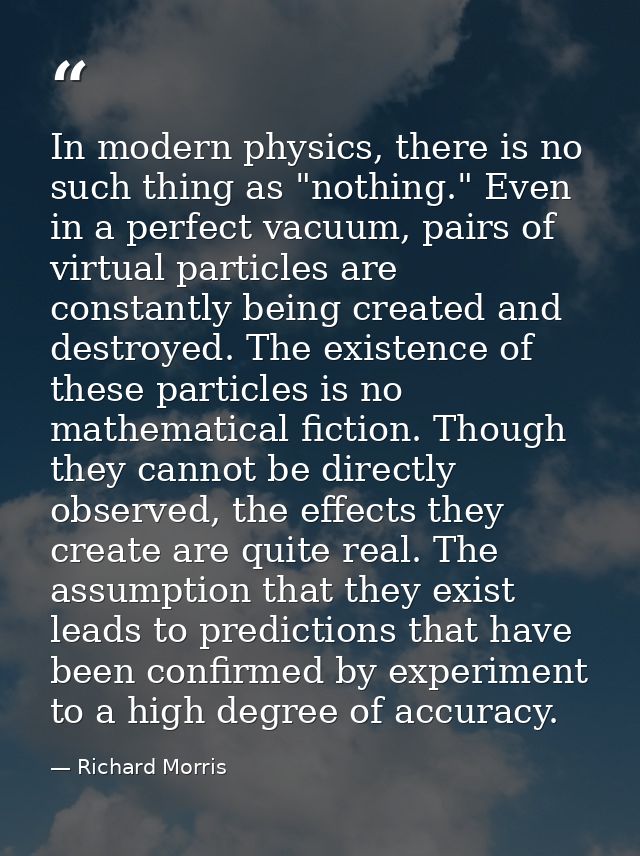‎In modern physics, there is no such thing as "nothing." Even in a perfect vacuum, pairs of virtual particles are consta — Richard Morris