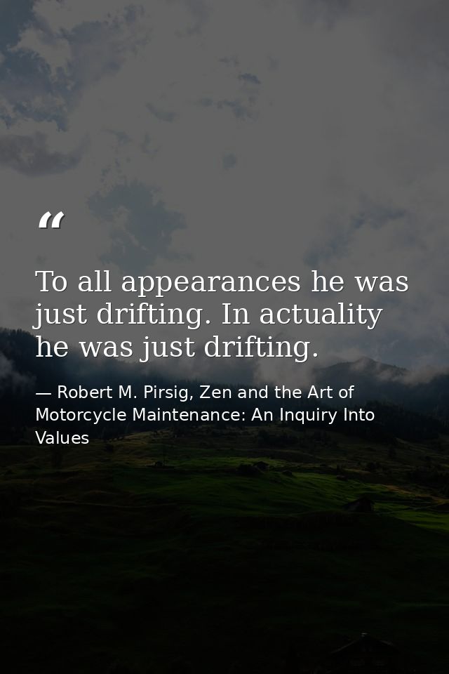 To all appearances he was just drifting. In actuality he was just drifting. — Robert M. Pirsig, Zen and the Art of Motorcycle Maintenance: An Inquiry Into Values
