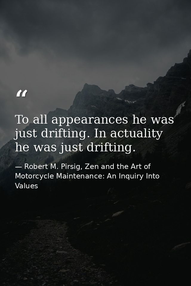 To all appearances he was just drifting. In actuality he was just drifting. — Robert M. Pirsig, Zen and the Art of Motorcycle Maintenance: An Inquiry Into Values