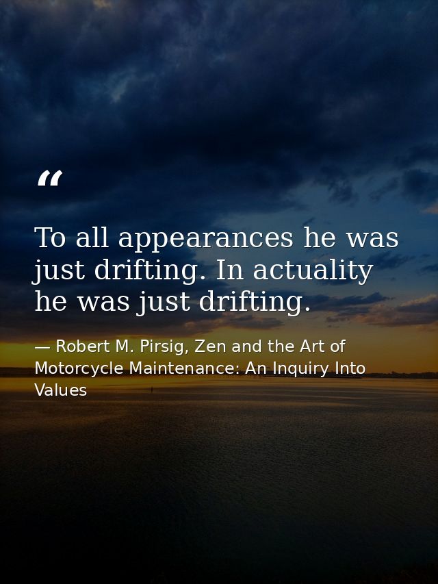 To all appearances he was just drifting. In actuality he was just drifting. — Robert M. Pirsig, Zen and the Art of Motorcycle Maintenance: An Inquiry Into Values