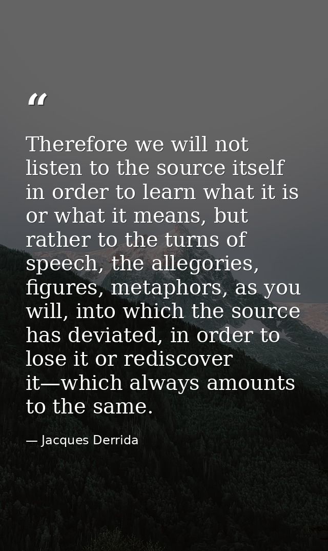 Therefore we will not listen to the source itself in order to learn what it is or what it means, but rather to the turns — Jacques Derrida