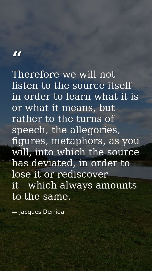 Therefore we will not listen to the source itself in order to learn what it is or what it means, but rather to the turns — Jacques Derrida