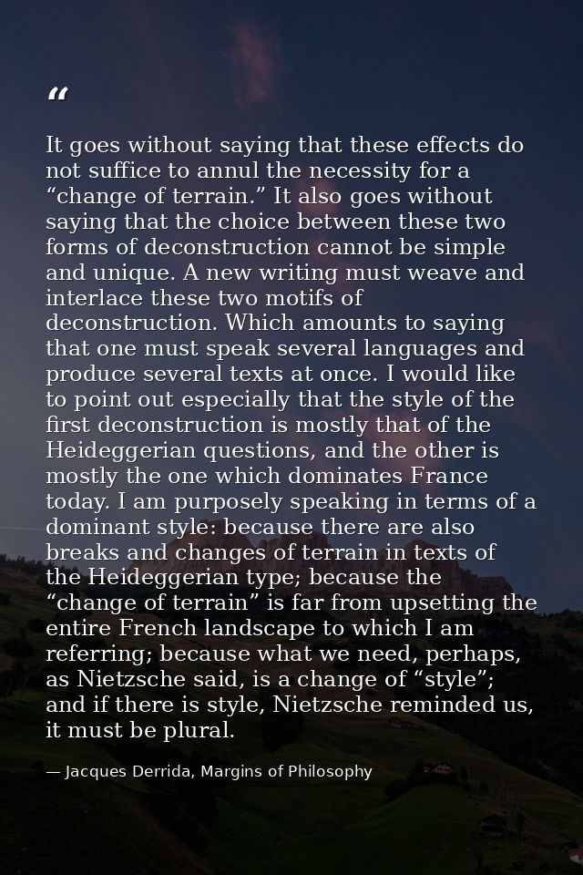 It goes without saying that these effects do not suffice to annul the necessity for a “change of terrain.” It also goes  — Jacques Derrida, Margins of Philosophy