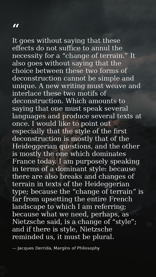 It goes without saying that these effects do not suffice to annul the necessity for a “change of terrain.” It also goes  — Jacques Derrida, Margins of Philosophy