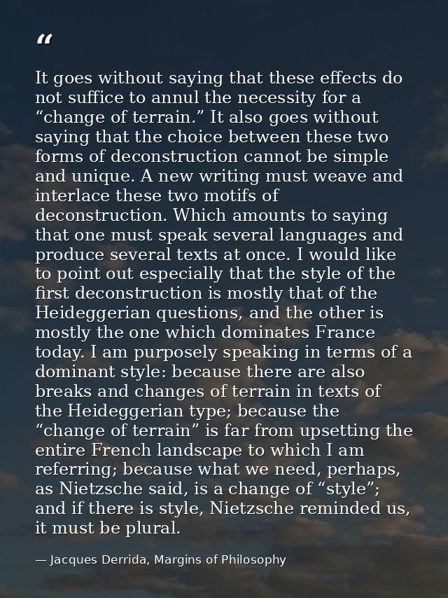 It goes without saying that these effects do not suffice to annul the necessity for a “change of terrain.” It also goes  — Jacques Derrida, Margins of Philosophy