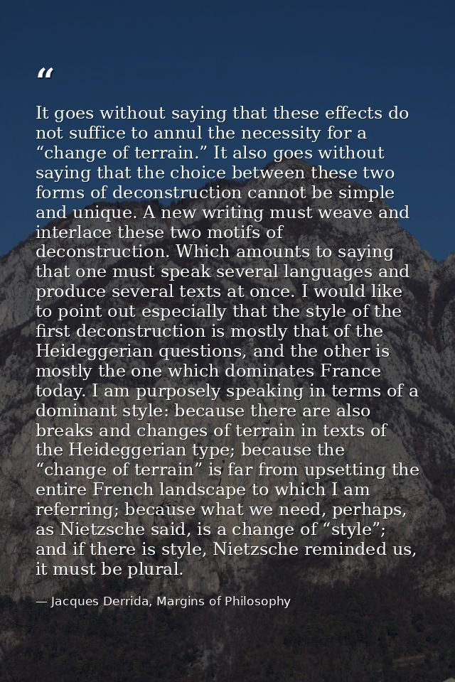 It goes without saying that these effects do not suffice to annul the necessity for a “change of terrain.” It also goes  — Jacques Derrida, Margins of Philosophy