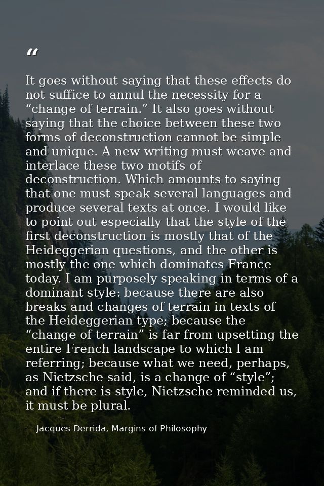 It goes without saying that these effects do not suffice to annul the necessity for a “change of terrain.” It also goes  — Jacques Derrida, Margins of Philosophy
