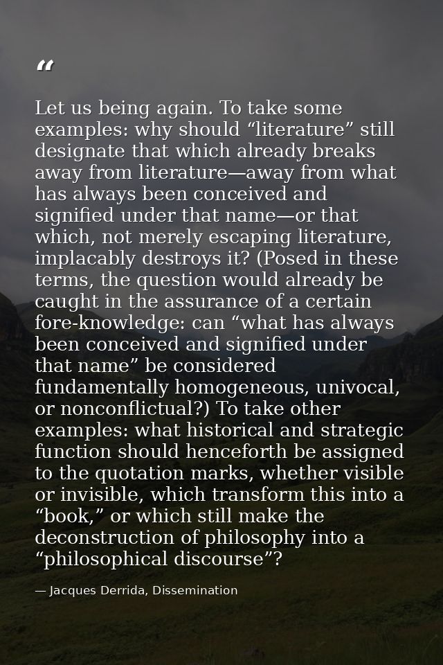 Let us being again. To take some examples: why should “literature” still designate that which already breaks away from l — Jacques Derrida, Dissemination