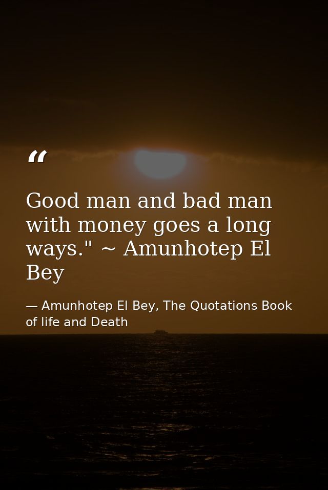 Good man and bad man with money goes a long ways." ~ Amunhotep El Bey — Amunhotep El Bey, The Quotations Book of life and Death