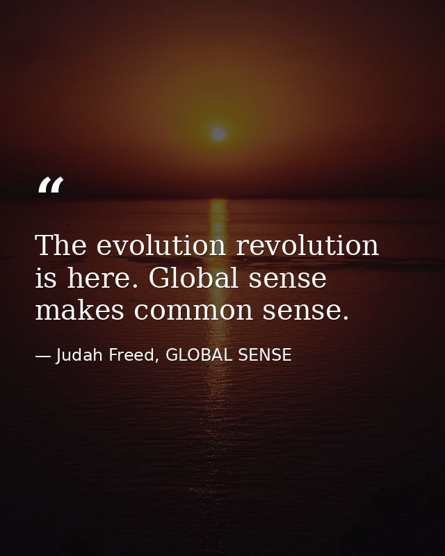 The evolution revolution is here. Global sense makes common sense. — Judah Freed, GLOBAL SENSE
