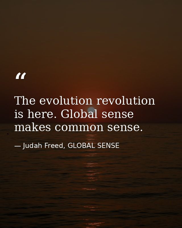 The evolution revolution is here. Global sense makes common sense. — Judah Freed, GLOBAL SENSE
