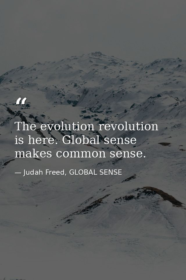The evolution revolution is here. Global sense makes common sense. — Judah Freed, GLOBAL SENSE