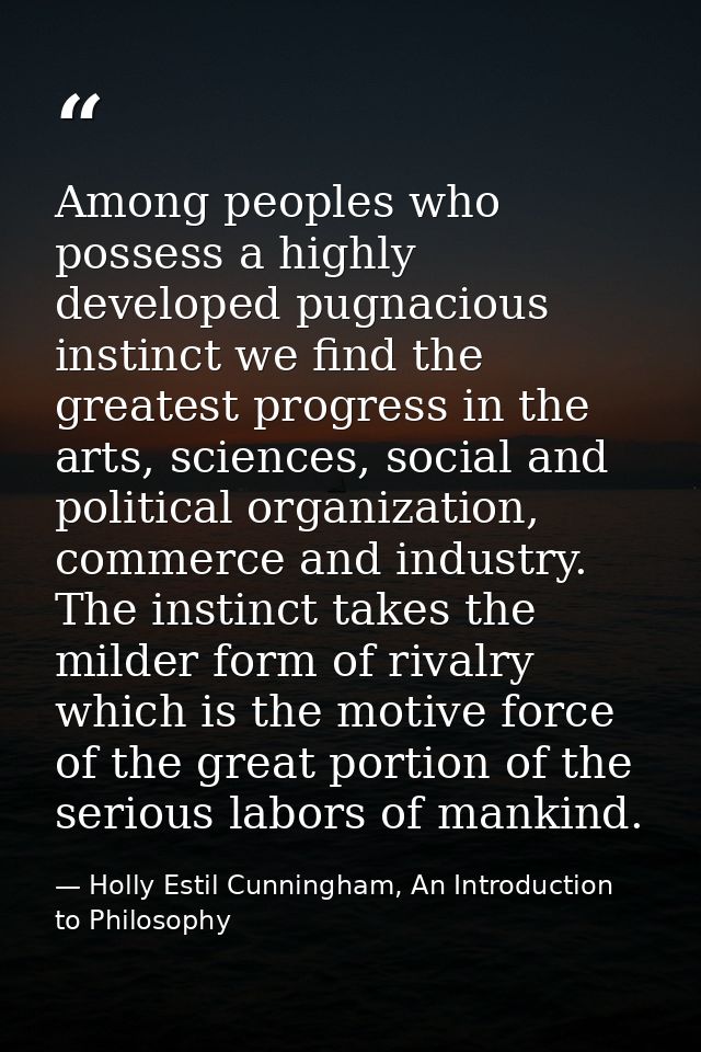 Among peoples who possess a highly developed pugnacious instinct we find the greatest progress in the arts, sciences, so — Holly Estil Cunningham, An Introduction to Philosophy