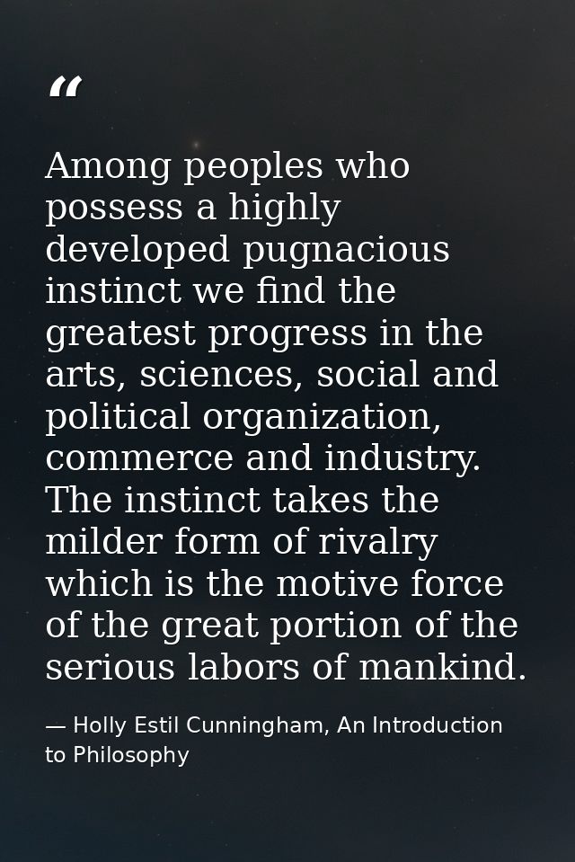 Among peoples who possess a highly developed pugnacious instinct we find the greatest progress in the arts, sciences, so — Holly Estil Cunningham, An Introduction to Philosophy