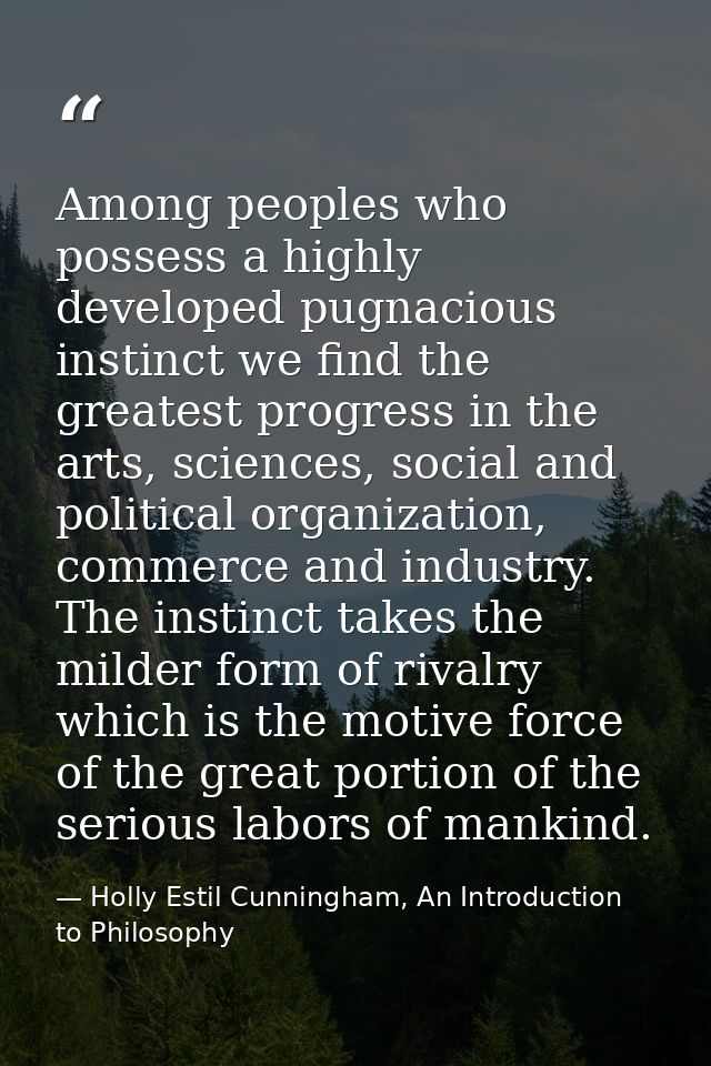 Among peoples who possess a highly developed pugnacious instinct we find the greatest progress in the arts, sciences, so — Holly Estil Cunningham, An Introduction to Philosophy