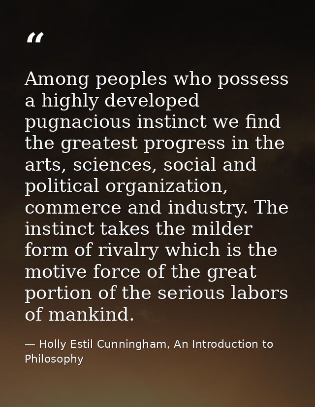 Among peoples who possess a highly developed pugnacious instinct we find the greatest progress in the arts, sciences, so — Holly Estil Cunningham, An Introduction to Philosophy
