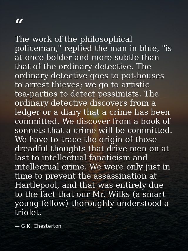 The work of the philosophical policeman," replied the man in blue, "is at once bolder and more subtle than that of the o — G.K. Chesterton