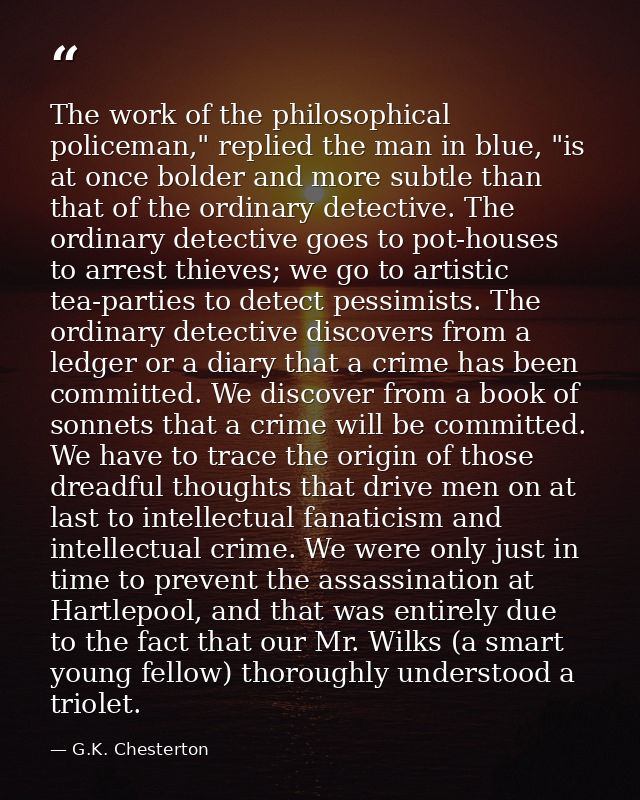 The work of the philosophical policeman," replied the man in blue, "is at once bolder and more subtle than that of the o — G.K. Chesterton