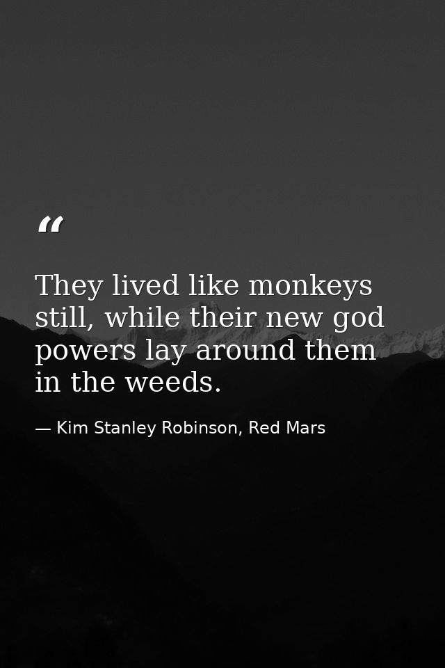 They lived like monkeys still, while their new god powers lay around them in the weeds. — Kim Stanley Robinson, Red Mars