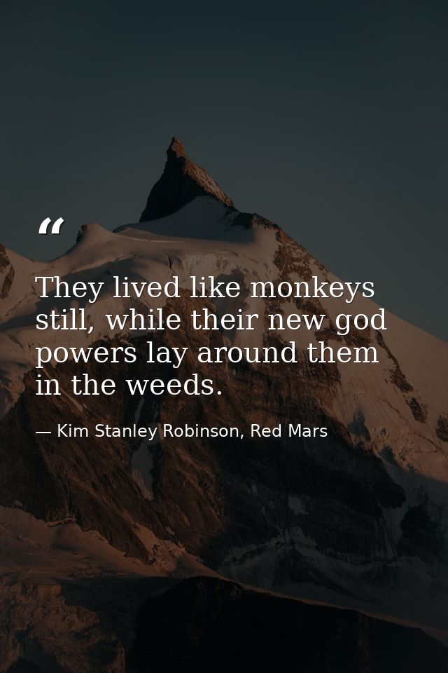 They lived like monkeys still, while their new god powers lay around them in the weeds. — Kim Stanley Robinson, Red Mars