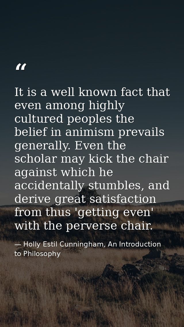It is a well known fact that even among highly cultured peoples the belief in animism prevails generally. Even the schol — Holly Estil Cunningham, An Introduction to Philosophy