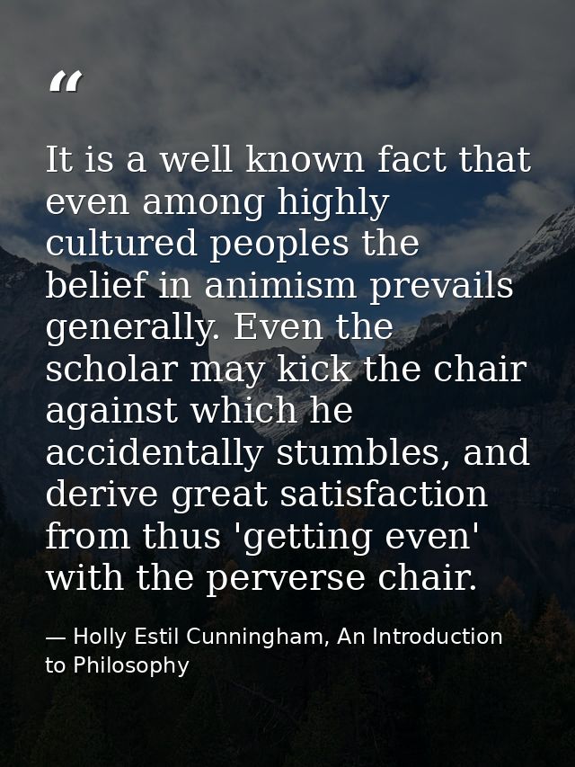 It is a well known fact that even among highly cultured peoples the belief in animism prevails generally. Even the schol — Holly Estil Cunningham, An Introduction to Philosophy