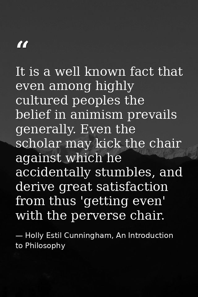 It is a well known fact that even among highly cultured peoples the belief in animism prevails generally. Even the schol — Holly Estil Cunningham, An Introduction to Philosophy
