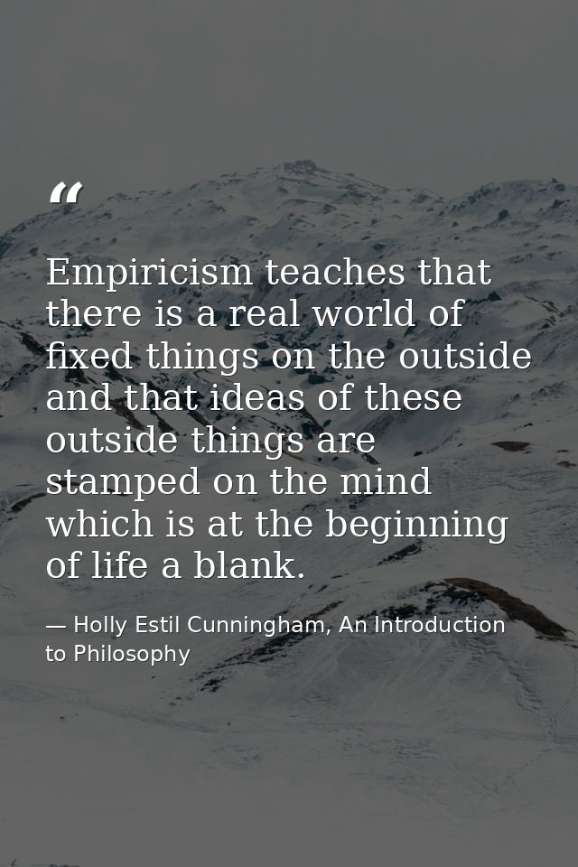 Empiricism teaches that there is a real world of fixed things on the outside and that ideas of these outside things are  — Holly Estil Cunningham, An Introduction to Philosophy