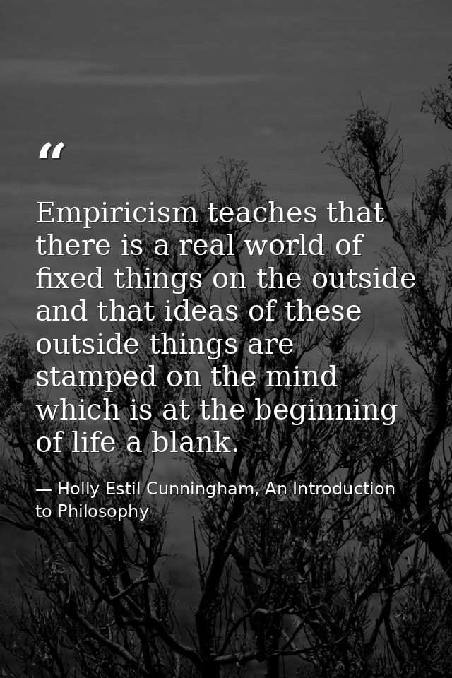 Empiricism teaches that there is a real world of fixed things on the outside and that ideas of these outside things are  — Holly Estil Cunningham, An Introduction to Philosophy
