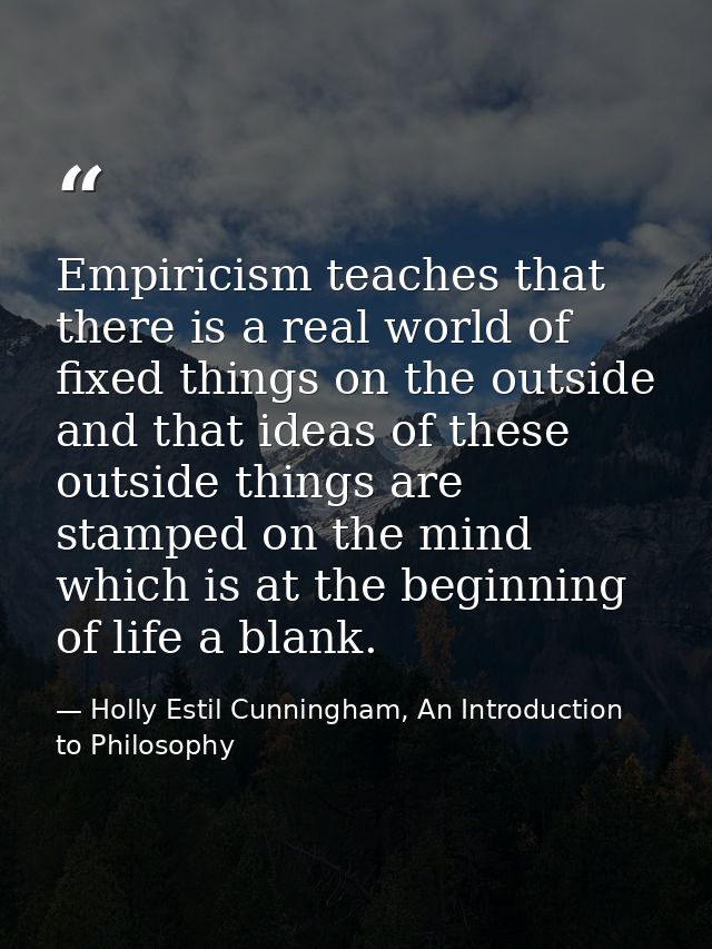 Empiricism teaches that there is a real world of fixed things on the outside and that ideas of these outside things are  — Holly Estil Cunningham, An Introduction to Philosophy