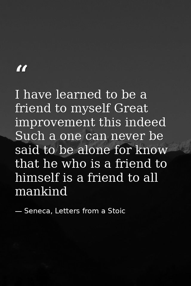 I have learned to be a friend to myself Great improvement this indeed Such a one can never be said to be alone for know  — Seneca, Letters from a Stoic