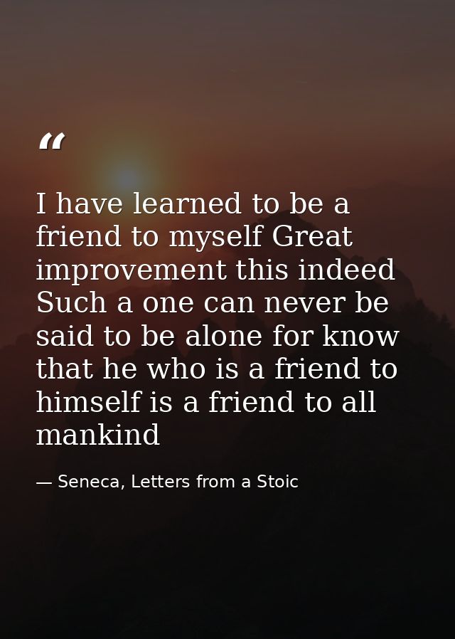 I have learned to be a friend to myself Great improvement this indeed Such a one can never be said to be alone for know  — Seneca, Letters from a Stoic
