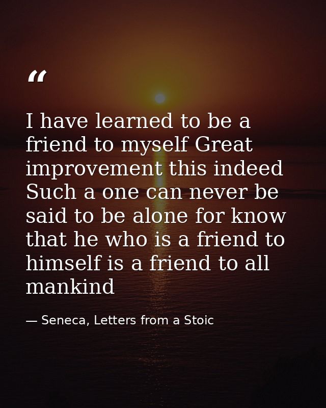 I have learned to be a friend to myself Great improvement this indeed Such a one can never be said to be alone for know  — Seneca, Letters from a Stoic
