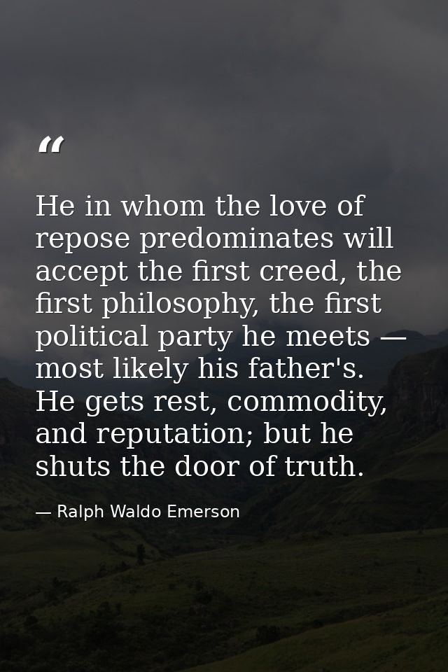 He in whom the love of repose predominates will accept the first creed, the first philosophy, the first political party  — Ralph Waldo Emerson