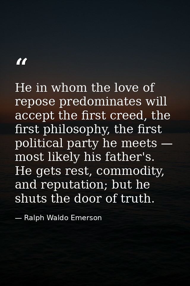 He in whom the love of repose predominates will accept the first creed, the first philosophy, the first political party  — Ralph Waldo Emerson