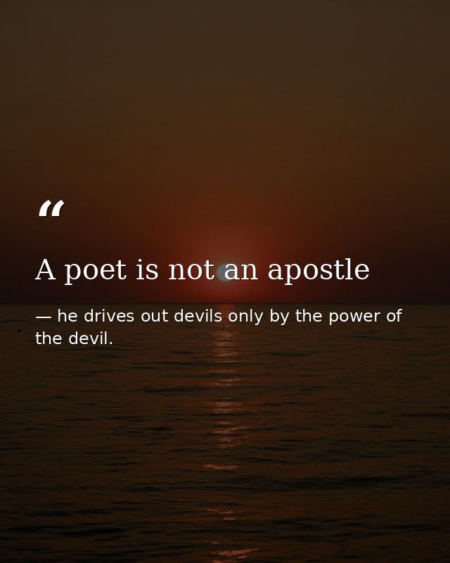 A poet is not an apostle — he drives out devils only by the power of the devil.