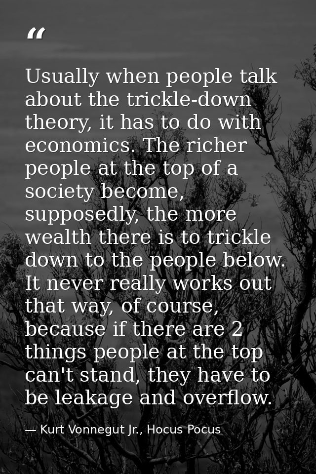 Usually when people talk about the trickle-down theory, it has to do with economics. The richer people at the top of a s — Kurt Vonnegut Jr., Hocus Pocus