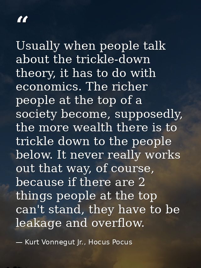 Usually when people talk about the trickle-down theory, it has to do with economics. The richer people at the top of a s — Kurt Vonnegut Jr., Hocus Pocus