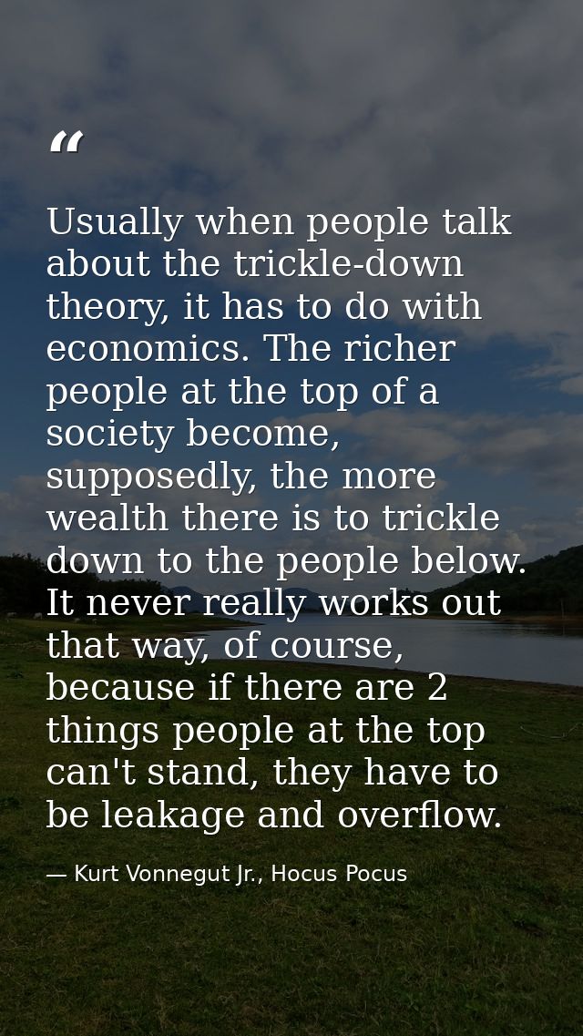 Usually when people talk about the trickle-down theory, it has to do with economics. The richer people at the top of a s — Kurt Vonnegut Jr., Hocus Pocus