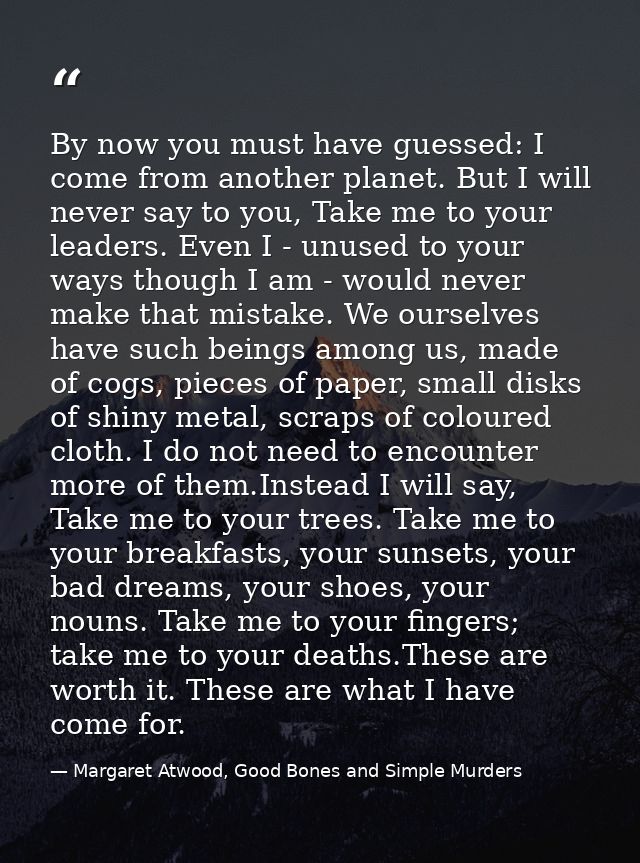 By now you must have guessed: I come from another planet. But I will never say to you, Take me to your leaders. Even I - — Margaret Atwood, Good Bones and Simple Murders